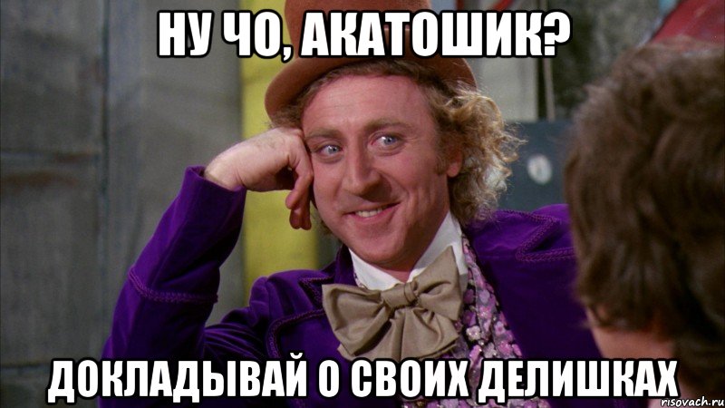 ну чо, акатошик? докладывай о своих делишках, Мем Ну давай расскажи (Вилли Вонка)