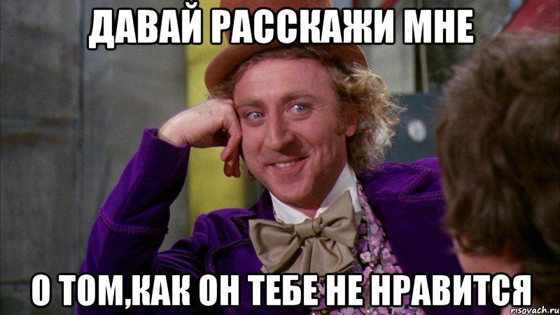 давай расскажи мне о том,как он тебе не нравится, Мем Ну давай расскажи (Вилли Вонка)