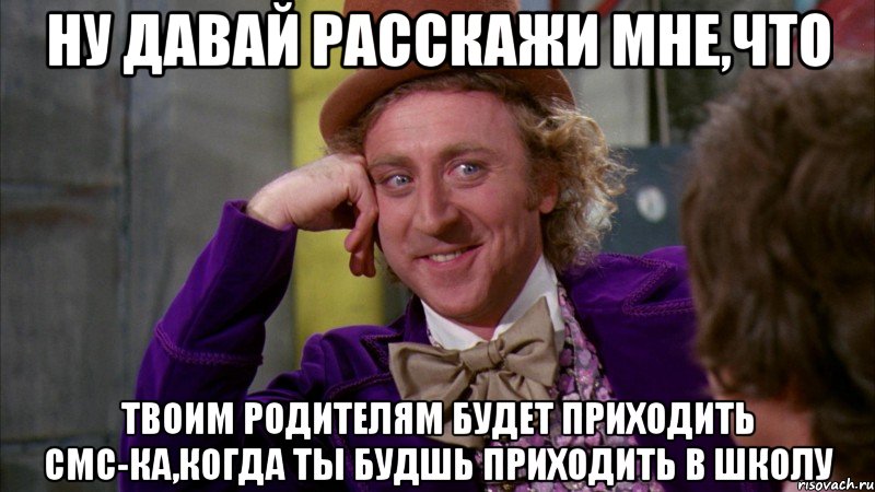 ну давай расскажи мне,что твоим родителям будет приходить смс-ка,когда ты будшь приходить в школу, Мем Ну давай расскажи (Вилли Вонка)