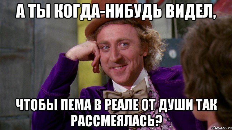 а ты когда-нибудь видел, чтобы пема в реале от души так рассмеялась?, Мем Ну давай расскажи (Вилли Вонка)