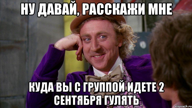 ну давай, расскажи мне куда вы с группой идете 2 сентября гулять, Мем Ну давай расскажи (Вилли Вонка)