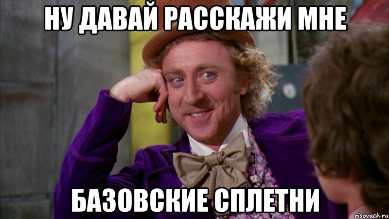 ну давай расскажи мне базовские сплетни, Мем Ну давай расскажи (Вилли Вонка)