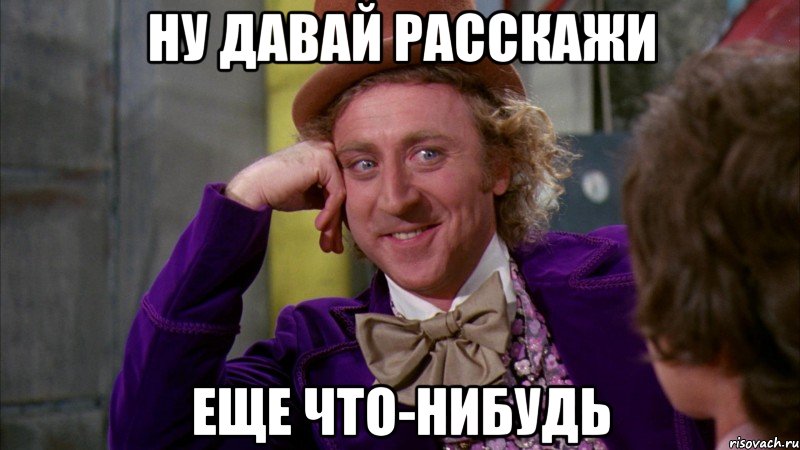 ну давай расскажи еще что-нибудь, Мем Ну давай расскажи (Вилли Вонка)