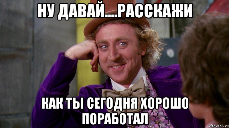 ну давай....расскажи как ты сегодня хорошо поработал, Мем Ну давай расскажи (Вилли Вонка)