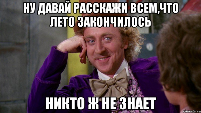 ну давай расскажи всем,что лето закончилось никто ж не знает, Мем Ну давай расскажи (Вилли Вонка)