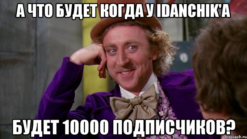 а что будет когда у idanchik'a будет 10000 подписчиков?, Мем Ну давай расскажи (Вилли Вонка)