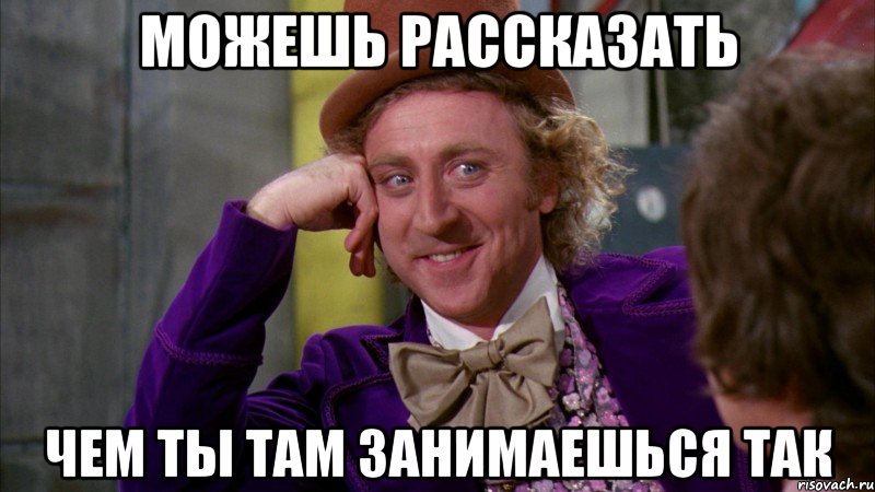 можешь рассказать чем ты там занимаешься так, Мем Ну давай расскажи (Вилли Вонка)