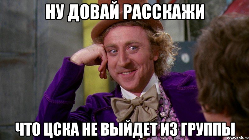 ну довай расскажи что цска не выйдет из группы, Мем Ну давай расскажи (Вилли Вонка)