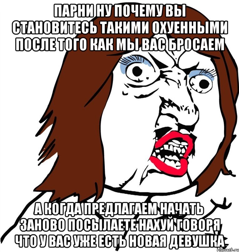 парни ну почему вы становитесь такими охуенными после того как мы вас бросаем а когда предлагаем начать заново посылаете нахуй говоря что у вас уже есть новая девушка, Мем Ну почему (девушка)