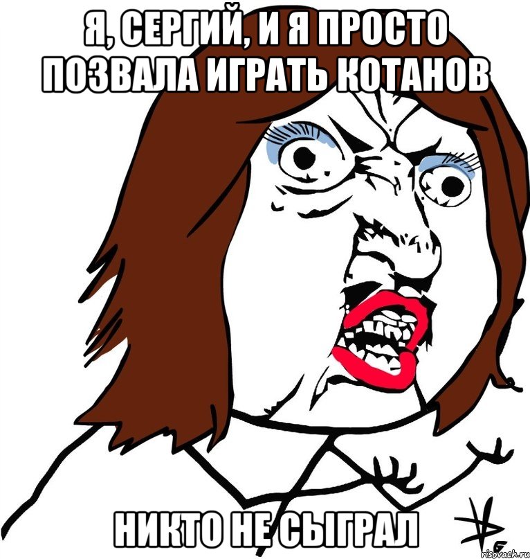 я, сергий, и я просто позвала играть котанов никто не сыграл, Мем Ну почему (девушка)