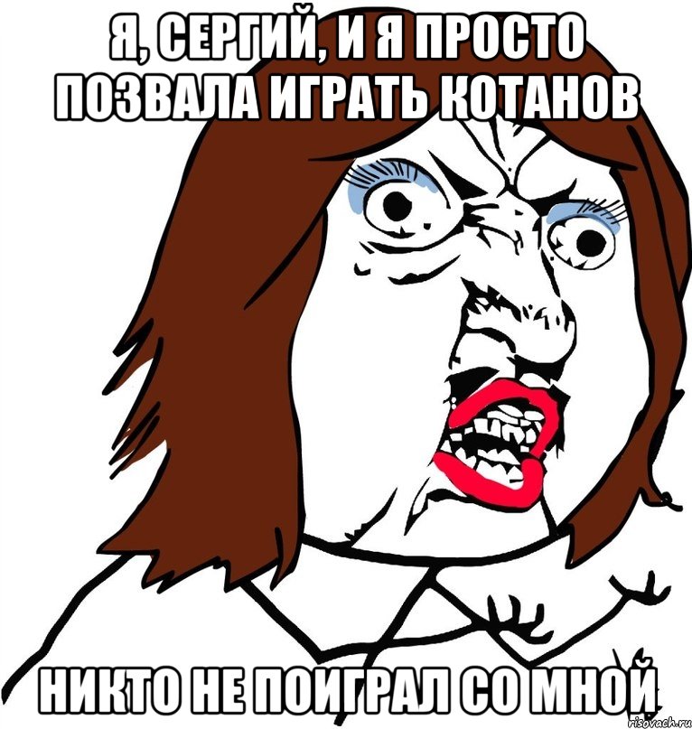 я, сергий, и я просто позвала играть котанов никто не поиграл со мной, Мем Ну почему (девушка)