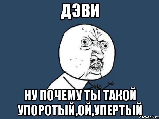 дэви ну почему ты такой упоротый,ой,упертый, Мем Ну почему