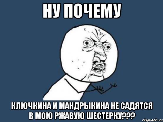 ну почему ключкина и мандрыкина не садятся в мою ржавую шестерку???, Мем Ну почему