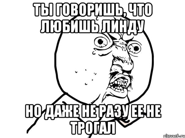 ты говоришь, что любишь линду но даже не разу ее не трогал, Мем Ну почему (белый фон)