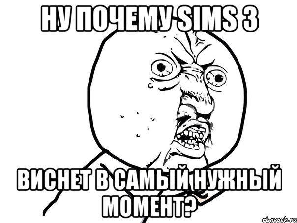 ну почему sims 3 виснет в самый нужный момент?, Мем Ну почему (белый фон)