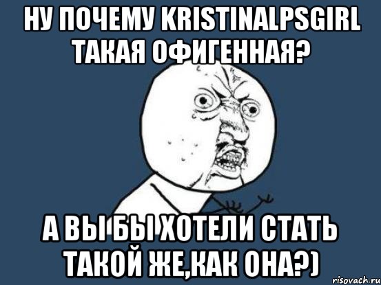 ну почему kristinalpsgirl такая офигенная? а вы бы хотели стать такой же,как она?), Мем Ну почему