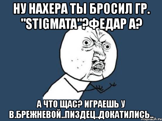 ну нахера ты бросил гр. "stigmata"?федар а? а что щас? играешь у в.брежневой..пиздец..докатились.., Мем Ну почему