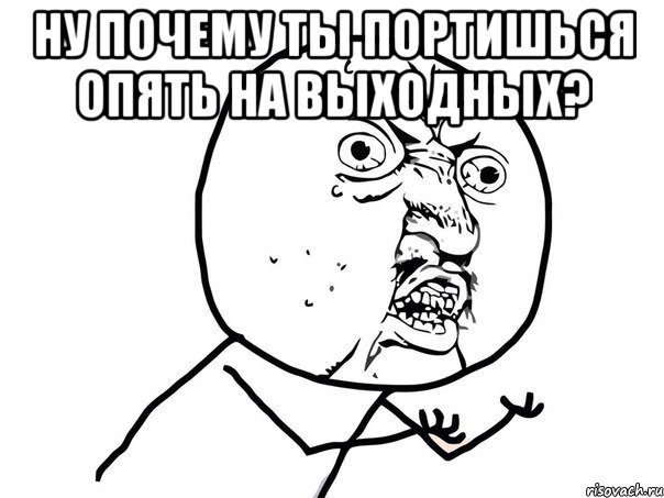 ну почему ты портишься опять на выходных? , Мем Ну почему (белый фон)