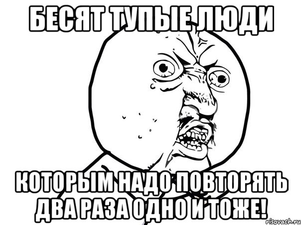 бесят тупые люди которым надо повторять два раза одно и тоже!, Мем Ну почему (белый фон)