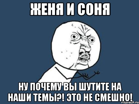 женя и соня ну почему вы шутите на наши темы?! это не смешно!, Мем Ну почему