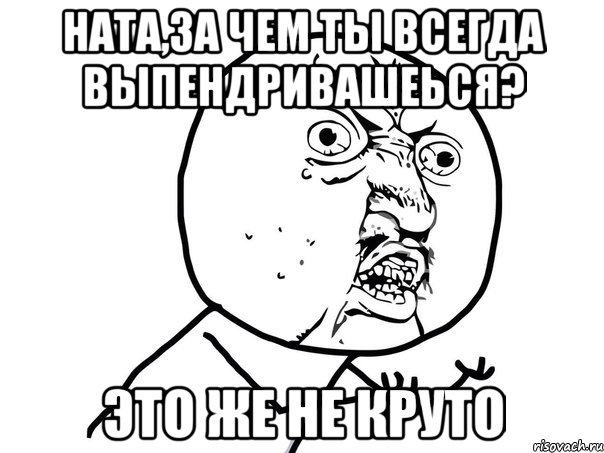 ната,за чем ты всегда выпендривашеься? это же не круто, Мем Ну почему (белый фон)