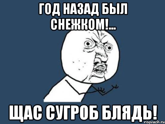 год назад был снежком!... щас сугроб блядь!, Мем Ну почему