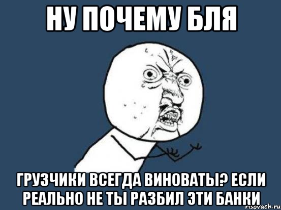 ну почему бля грузчики всегда виноваты? если реально не ты разбил эти банки, Мем Ну почему