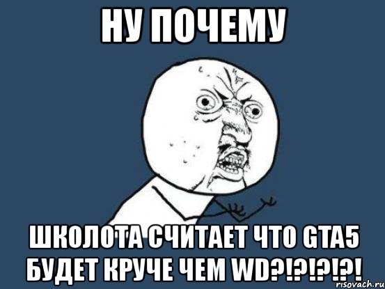 ну почему школота считает что gta5 будет круче чем wd?!?!?!?!, Мем Ну почему