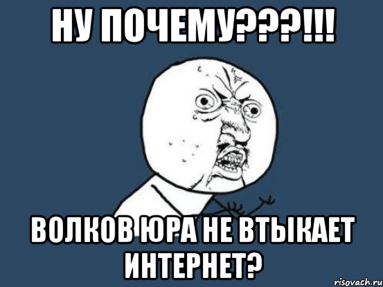 ну почему???!!! волков юра не втыкает интернет?, Мем Ну почему