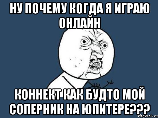 ну почему когда я играю онлайн коннект как будто мой соперник на юпитере???, Мем Ну почему