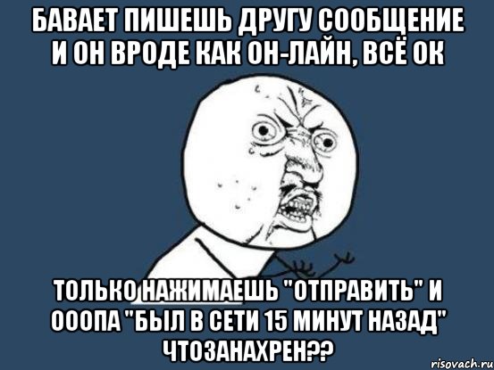 бавает пишешь другу сообщение и он вроде как он-лайн, всё ок только нажимаешь "отправить" и ооопа "был в сети 15 минут назад" чтозанахрен??, Мем Ну почему