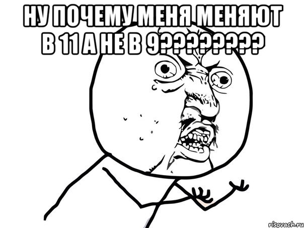 ну почему меня меняют в 11 а не в 9??? , Мем Ну почему (белый фон)