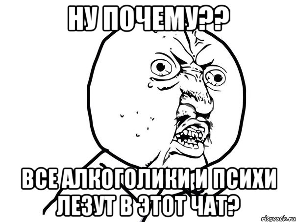 ну почему?? все алкоголики и психи лезут в этот чат?, Мем Ну почему (белый фон)