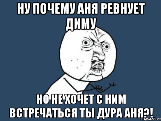 ну почему аня ревнует диму но не хочет с ним встречаться ты дура аня?!, Мем Ну почему