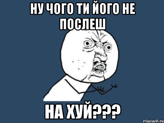 ну чого ти його не послеш на хуй???, Мем Ну почему