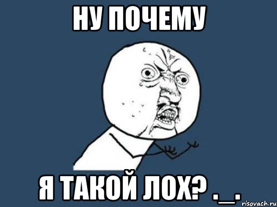 ну почему я такой лох? ._., Мем Ну почему