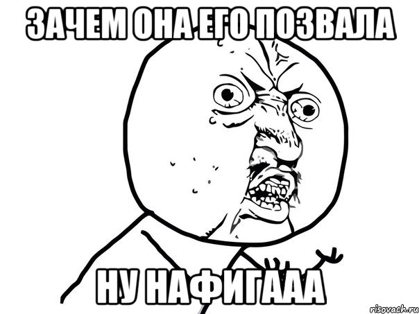 зачем она его позвала ну нафигааа, Мем Ну почему (белый фон)