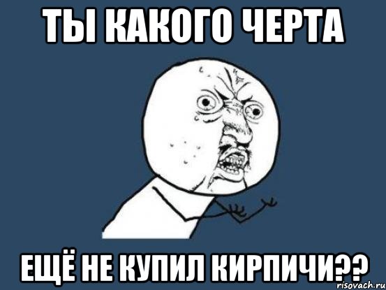 ты какого черта ещё не купил кирпичи??, Мем Ну почему