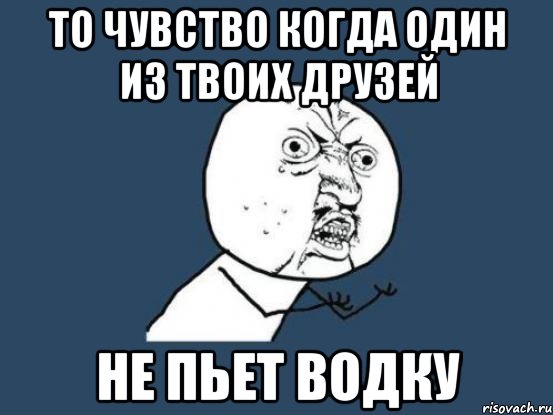 то чувство когда один из твоих друзей не пьет водку, Мем Ну почему