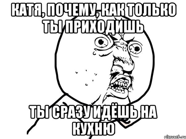 катя, почему, как только ты приходишь ты сразу идёшь на кухню, Мем Ну почему (белый фон)