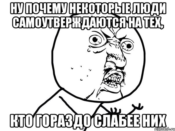 ну почему некоторые люди самоутверждаются на тех, кто гораздо слабее них, Мем Ну почему (белый фон)