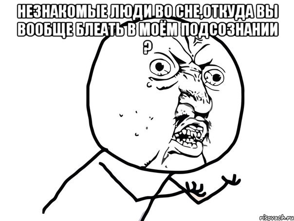 незнакомые люди во сне,откуда вы вообще блеать в моём подсознании ? , Мем Ну почему (белый фон)