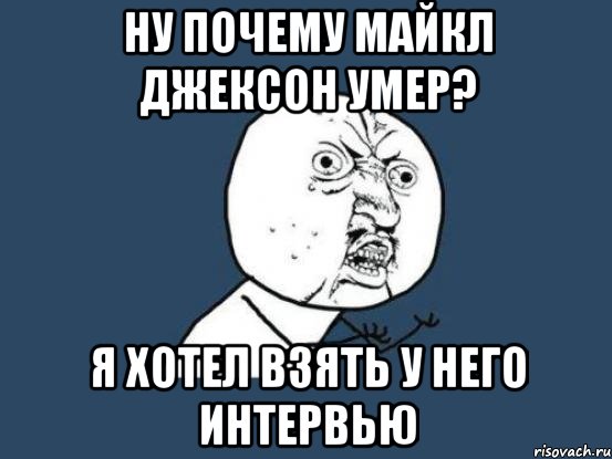 ну почему майкл джексон умер? я хотел взять у него интервью, Мем Ну почему