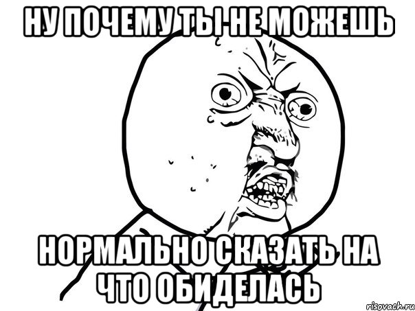 ну почему ты не можешь нормально сказать на что обиделась, Мем Ну почему (белый фон)