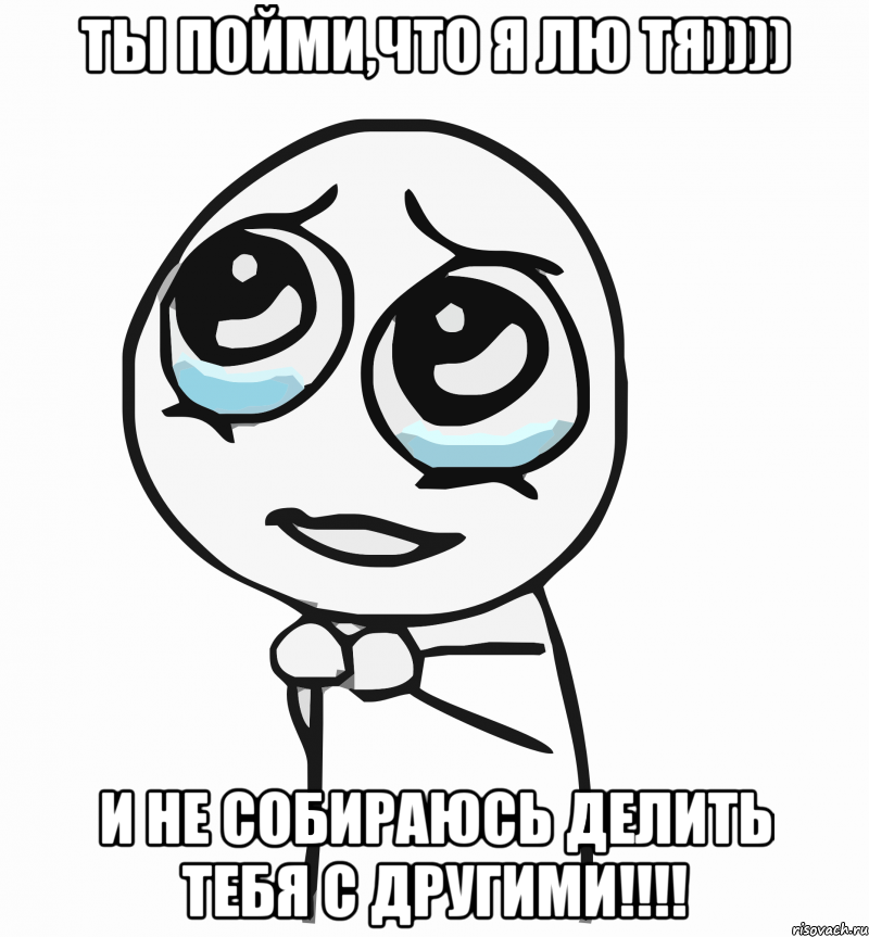 ты пойми,что я лю тя)))) и не собираюсь делить тебя с другими!!!, Мем  ну пожалуйста (please)