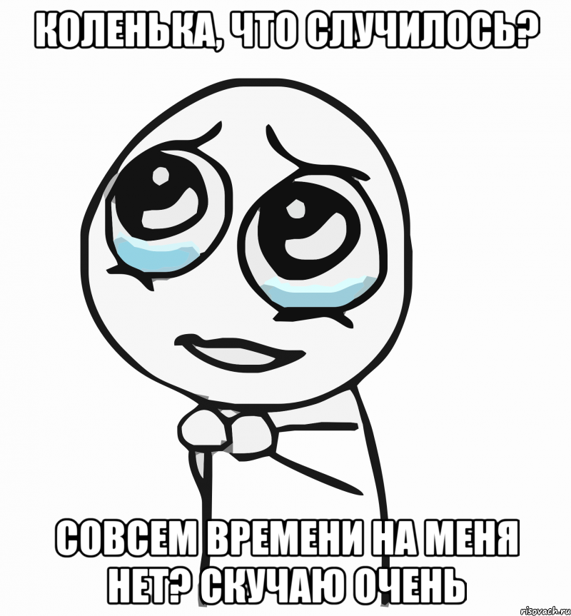 коленька, что случилось? совсем времени на меня нет? скучаю очень, Мем  ну пожалуйста (please)