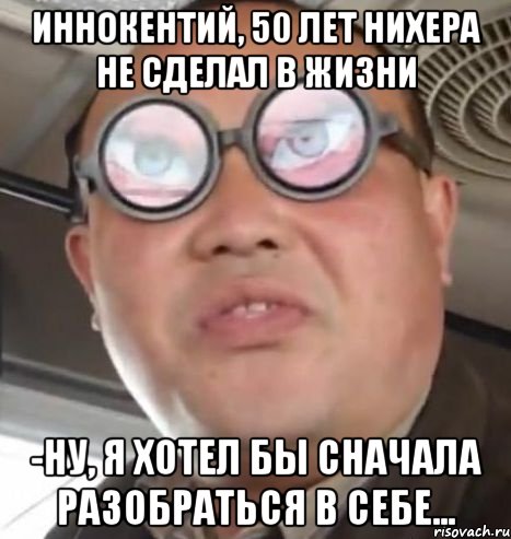 иннокентий, 50 лет нихера не сделал в жизни -ну, я хотел бы сначала разобраться в себе..., Мем Очки ннада А чётки ннада