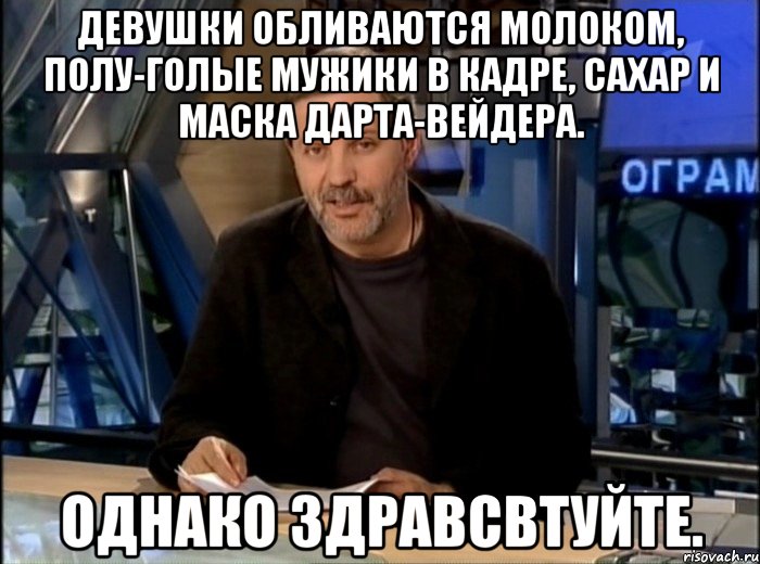 девушки обливаются молоком, полу-голые мужики в кадре, сахар и маска дарта-вейдера. однако здравсвтуйте., Мем Однако Здравствуйте