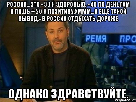 россия...это - 30 к здоровью, - 40 по деньгам и лишь + 20 к позитиву,хммм...и еще такой вывод,- в россии отдыхать дороже однако здравствуйте., Мем Однако Здравствуйте