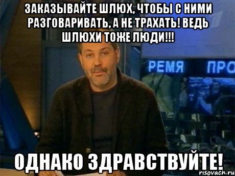 заказывайте шлюх, чтобы с ними разговаривать, а не трахать! ведь шлюхи тоже люди!!! однако здравствуйте!, Мем Однако Здравствуйте